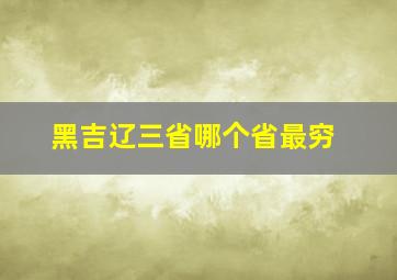 黑吉辽三省哪个省最穷