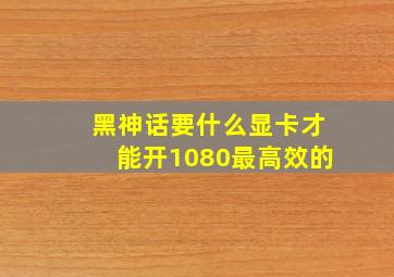 黑神话要什么显卡才能开1080最高效的