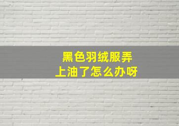 黑色羽绒服弄上油了怎么办呀