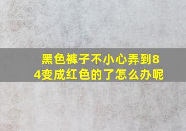 黑色裤子不小心弄到84变成红色的了怎么办呢