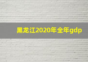 黑龙江2020年全年gdp