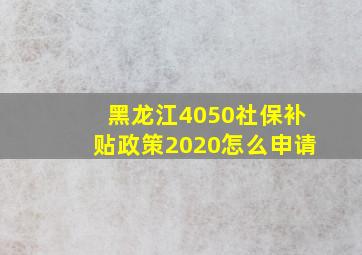 黑龙江4050社保补贴政策2020怎么申请