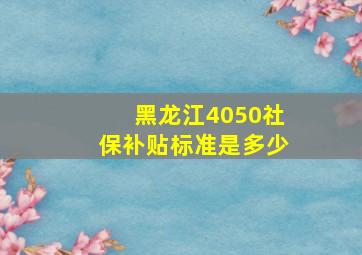 黑龙江4050社保补贴标准是多少