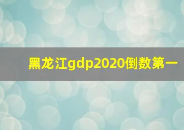 黑龙江gdp2020倒数第一