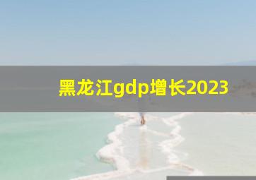 黑龙江gdp增长2023