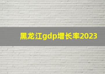 黑龙江gdp增长率2023