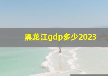 黑龙江gdp多少2023