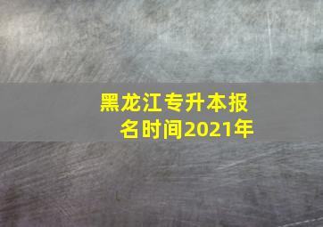 黑龙江专升本报名时间2021年