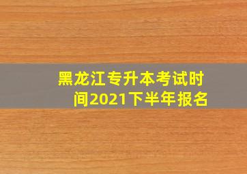 黑龙江专升本考试时间2021下半年报名