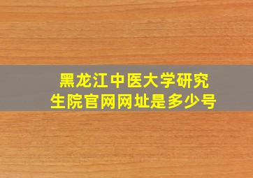 黑龙江中医大学研究生院官网网址是多少号