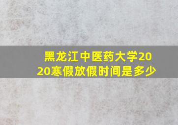 黑龙江中医药大学2020寒假放假时间是多少