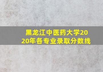 黑龙江中医药大学2020年各专业录取分数线