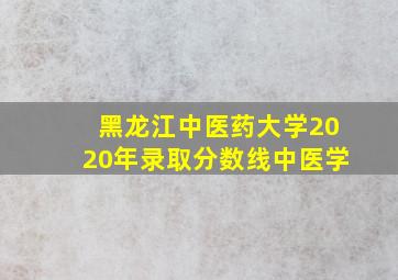 黑龙江中医药大学2020年录取分数线中医学