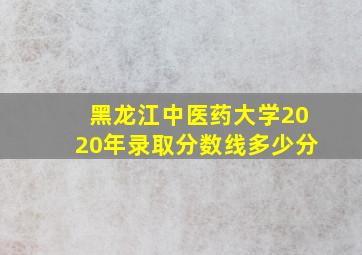 黑龙江中医药大学2020年录取分数线多少分