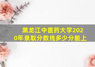 黑龙江中医药大学2020年录取分数线多少分能上