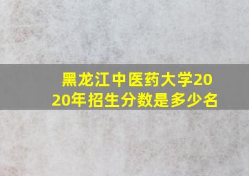 黑龙江中医药大学2020年招生分数是多少名