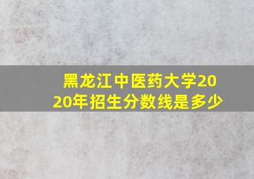 黑龙江中医药大学2020年招生分数线是多少