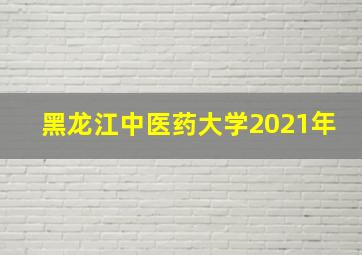 黑龙江中医药大学2021年