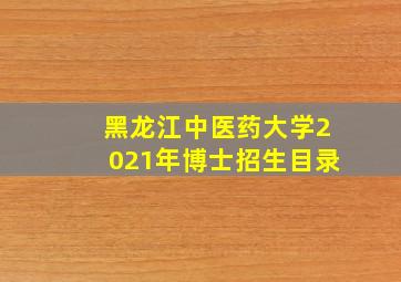 黑龙江中医药大学2021年博士招生目录