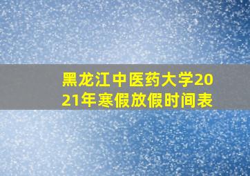 黑龙江中医药大学2021年寒假放假时间表