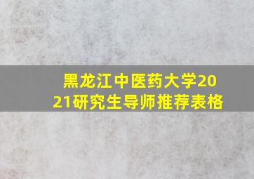 黑龙江中医药大学2021研究生导师推荐表格