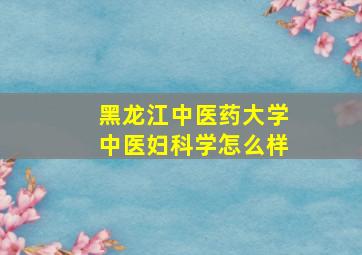 黑龙江中医药大学中医妇科学怎么样