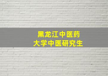 黑龙江中医药大学中医研究生