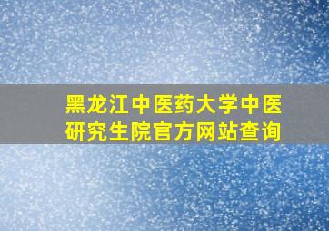 黑龙江中医药大学中医研究生院官方网站查询