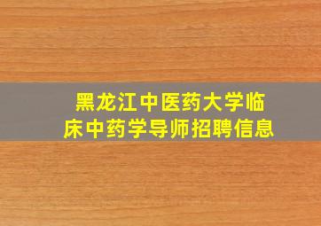 黑龙江中医药大学临床中药学导师招聘信息