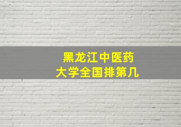 黑龙江中医药大学全国排第几