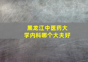 黑龙江中医药大学内科哪个大夫好