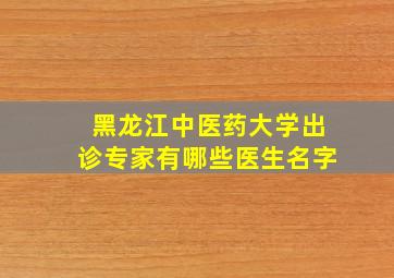 黑龙江中医药大学出诊专家有哪些医生名字