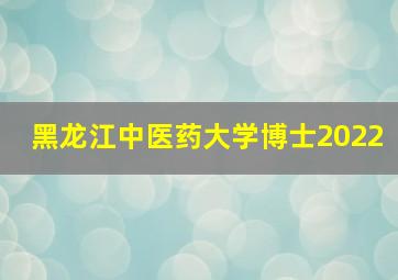 黑龙江中医药大学博士2022