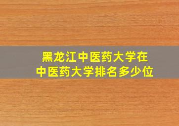 黑龙江中医药大学在中医药大学排名多少位