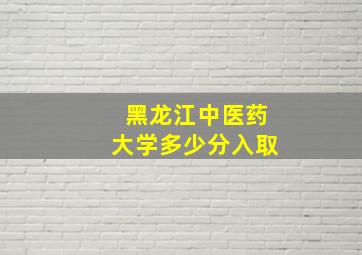 黑龙江中医药大学多少分入取