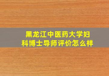 黑龙江中医药大学妇科博士导师评价怎么样