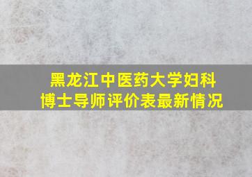 黑龙江中医药大学妇科博士导师评价表最新情况