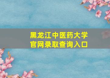 黑龙江中医药大学官网录取查询入口