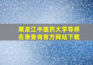 黑龙江中医药大学导师名录查询官方网站下载