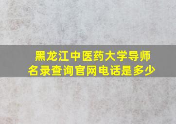 黑龙江中医药大学导师名录查询官网电话是多少