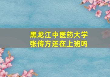 黑龙江中医药大学张传方还在上班吗