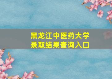 黑龙江中医药大学录取结果查询入口