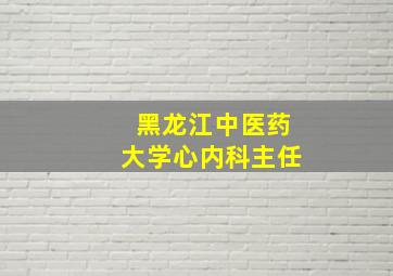 黑龙江中医药大学心内科主任