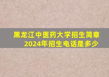 黑龙江中医药大学招生简章2024年招生电话是多少