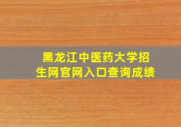 黑龙江中医药大学招生网官网入口查询成绩