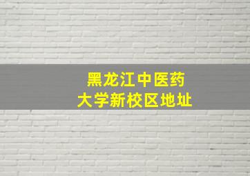 黑龙江中医药大学新校区地址