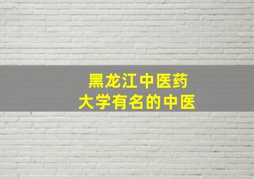 黑龙江中医药大学有名的中医