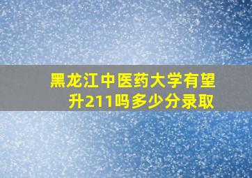 黑龙江中医药大学有望升211吗多少分录取