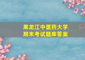 黑龙江中医药大学期末考试题库答案