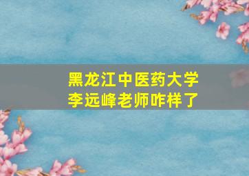 黑龙江中医药大学李远峰老师咋样了